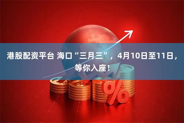 港股配资平台 海口“三月三”，4月10日至11日，等你入座！