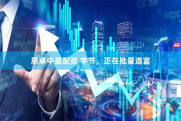 恩卓中盈配资 字节，正在批量造富