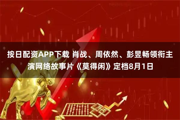 按日配资APP下载 肖战、周依然、彭昱畅领衔主演网络故事片《莫得闲》定档8月1日