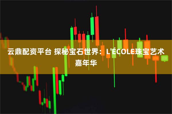 云鼎配资平台 探秘宝石世界：L'ÉCOLE珠宝艺术嘉年华