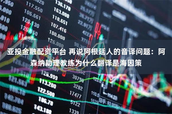 亚投金融配资平台 再说阿根廷人的音译问题：阿森纳助理教练为什么翻译是海因策