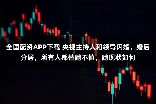 全国配资APP下载 央视主持人和领导闪婚，婚后分居，所有人都替她不值，她现状如何