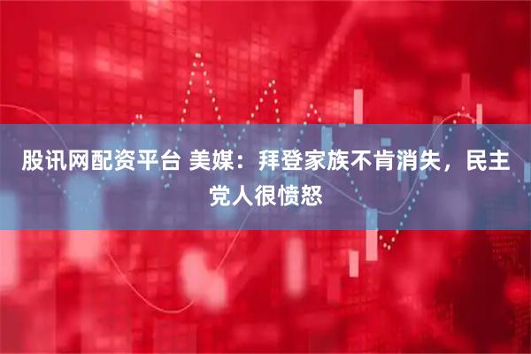 股讯网配资平台 美媒：拜登家族不肯消失，民主党人很愤怒