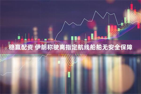 稳赢配资 伊朗称驶离指定航线船舶无安全保障