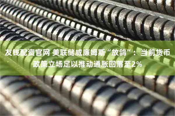 友钱配资官网 美联储威廉姆斯“放鸽”：当前货币政策立场足以推动通胀回落至2%