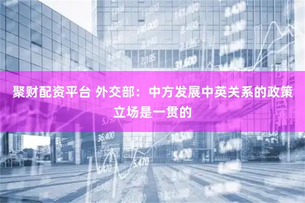 聚财配资平台 外交部：中方发展中英关系的政策立场是一贯的