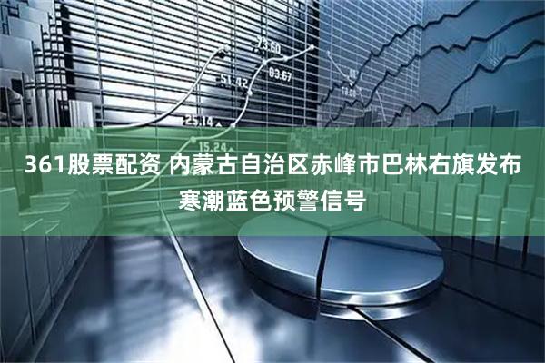 361股票配资 内蒙古自治区赤峰市巴林右旗发布寒潮蓝色预警信号