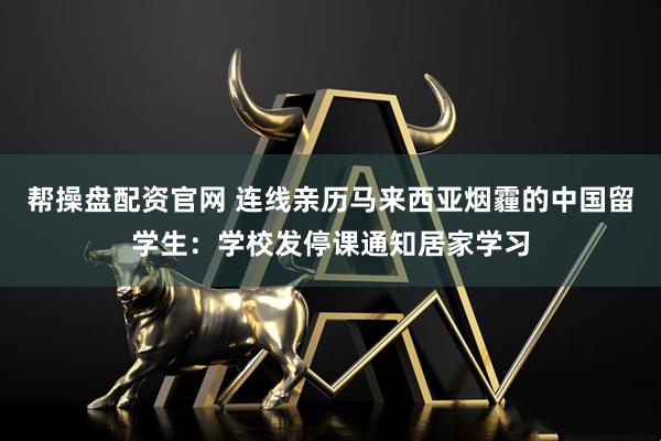 帮操盘配资官网 连线亲历马来西亚烟霾的中国留学生：学校发停课通知居家学习